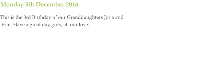 Monday 5th December 2016 This is the 3rd Birthday of our Granddaughters Jorja and  Erin. Have a great day girls, all our love.