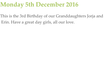 Monday 5th December 2016 This is the 3rd Birthday of our Granddaughters Jorja and  Erin. Have a great day girls, all our love.